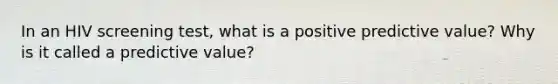 In an HIV screening test, what is a positive predictive value? Why is it called a predictive value?