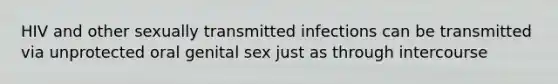 HIV and other sexually transmitted infections can be transmitted via unprotected oral genital sex just as through intercourse