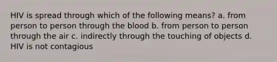 HIV is spread through which of the following means? a. from person to person through the blood b. from person to person through the air c. indirectly through the touching of objects d. HIV is not contagious