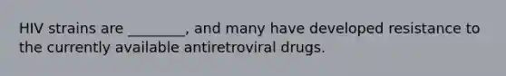 HIV strains are ________, and many have developed resistance to the currently available antiretroviral drugs.