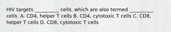 HIV targets __________ cells, which are also termed __________ cells. A. CD4, helper T cells B. CD4, cytotoxic T cells C. CD8, helper T cells D. CD8, cytotoxic T cells