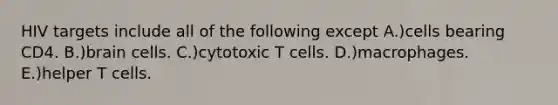 HIV targets include all of the following except A.)cells bearing CD4. B.)brain cells. C.)cytotoxic T cells. D.)macrophages. E.)helper T cells.