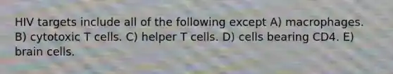 HIV targets include all of the following except A) macrophages. B) cytotoxic T cells. C) helper T cells. D) cells bearing CD4. E) brain cells.