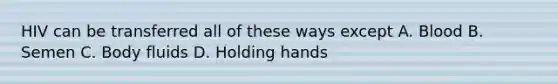 HIV can be transferred all of these ways except A. Blood B. Semen C. Body fluids D. Holding hands