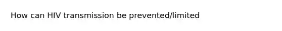 How can HIV transmission be prevented/limited