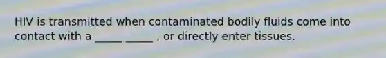 HIV is transmitted when contaminated bodily fluids come into contact with a _____ _____ , or directly enter tissues.