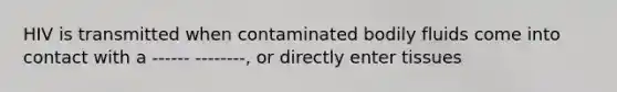 HIV is transmitted when contaminated bodily fluids come into contact with a ------ --------, or directly enter tissues