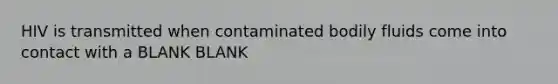 HIV is transmitted when contaminated bodily fluids come into contact with a BLANK BLANK