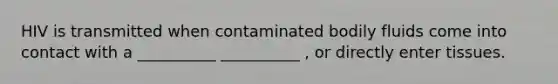 HIV is transmitted when contaminated bodily fluids come into contact with a __________ __________ , or directly enter tissues.