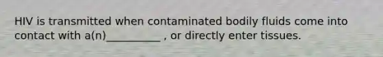 HIV is transmitted when contaminated bodily fluids come into contact with a(n)__________ , or directly enter tissues.