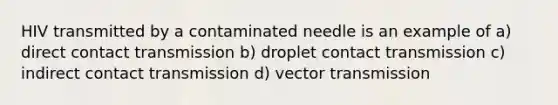 HIV transmitted by a contaminated needle is an example of a) direct contact transmission b) droplet contact transmission c) indirect contact transmission d) vector transmission