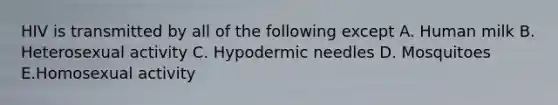 HIV is transmitted by all of the following except A. Human milk B. Heterosexual activity C. Hypodermic needles D. Mosquitoes E.Homosexual activity