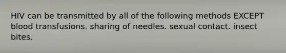 HIV can be transmitted by all of the following methods EXCEPT blood transfusions. sharing of needles. sexual contact. insect bites.