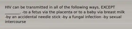 HIV can be transmitted in all of the following ways, EXCEPT ________. -to a fetus via the placenta or to a baby via breast milk -by an accidental needle stick -by a fungal infection -by sexual intercourse