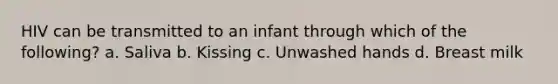 HIV can be transmitted to an infant through which of the following? a. Saliva b. Kissing c. Unwashed hands d. Breast milk