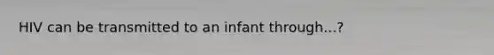 HIV can be transmitted to an infant through...?