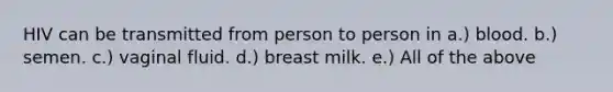 HIV can be transmitted from person to person in a.) blood. b.) semen. c.) vaginal fluid. d.) breast milk. e.) All of the above