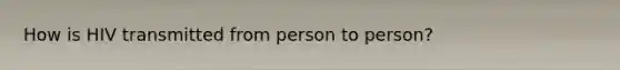 How is HIV transmitted from person to person?