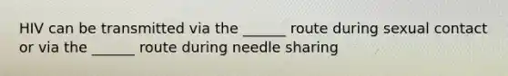 HIV can be transmitted via the ______ route during sexual contact or via the ______ route during needle sharing