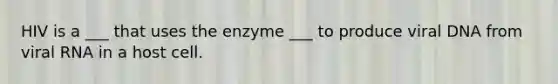 HIV is a ___ that uses the enzyme ___ to produce viral DNA from viral RNA in a host cell.