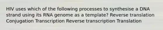 HIV uses which of the following processes to synthesise a DNA strand using its RNA genome as a template? Reverse translation Conjugation Transcription Reverse transcription Translation