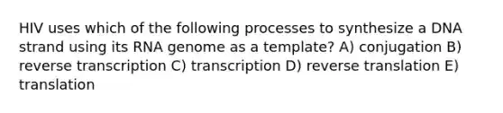 HIV uses which of the following processes to synthesize a DNA strand using its RNA genome as a template? A) conjugation B) reverse transcription C) transcription D) reverse translation E) translation