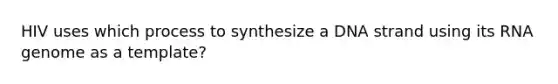 HIV uses which process to synthesize a DNA strand using its RNA genome as a template?