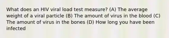 What does an HIV viral load test measure? (A) The average weight of a viral particle (B) The amount of virus in the blood (C) The amount of virus in the bones (D) How long you have been infected