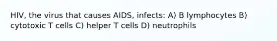 HIV, the virus that causes AIDS, infects: A) B lymphocytes B) cytotoxic T cells C) helper T cells D) neutrophils