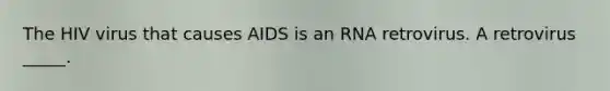 The HIV virus that causes AIDS is an RNA retrovirus. A retrovirus _____.