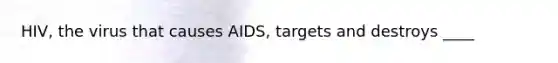 HIV, the virus that causes AIDS, targets and destroys ____