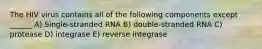 The HIV virus contains all of the following components except ______ A) Single-stranded RNA B) double-stranded RNA C) protease D) integrase E) reverse integrase