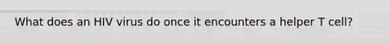 What does an HIV virus do once it encounters a helper T cell?
