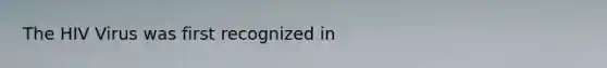 The HIV Virus was first recognized in
