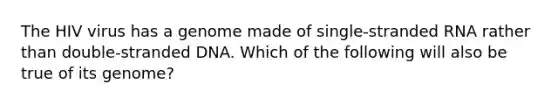 The HIV virus has a genome made of single-stranded RNA rather than double-stranded DNA. Which of the following will also be true of its genome?