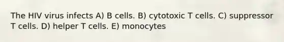 The HIV virus infects A) B cells. B) cytotoxic T cells. C) suppressor T cells. D) helper T cells. E) monocytes