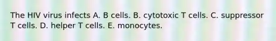 The HIV virus infects A. B cells. B. cytotoxic T cells. C. suppressor T cells. D. helper T cells. E. monocytes.