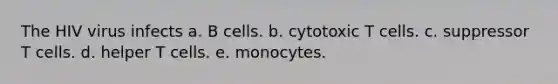 The HIV virus infects a. B cells. b. cytotoxic T cells. c. suppressor T cells. d. helper T cells. e. monocytes.