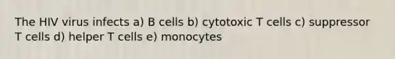 The HIV virus infects a) B cells b) cytotoxic T cells c) suppressor T cells d) helper T cells e) monocytes