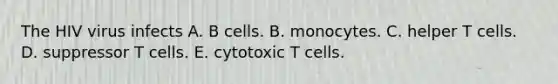 The HIV virus infects A. B cells. B. monocytes. C. helper T cells. D. suppressor T cells. E. cytotoxic T cells.