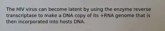 The HIV virus can become latent by using the enzyme reverse transcriptase to make a DNA copy of its +RNA genome that is then incorporated into hosts DNA.