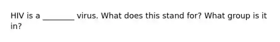 HIV is a ________ virus. What does this stand for? What group is it in?