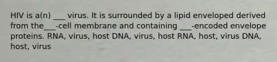 HIV is a(n) ___ virus. It is surrounded by a lipid enveloped derived from the___-cell membrane and containing ___-encoded envelope proteins. RNA, virus, host DNA, virus, host RNA, host, virus DNA, host, virus