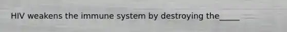 HIV weakens the immune system by destroying the_____