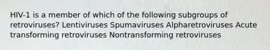 HIV-1 is a member of which of the following subgroups of retroviruses? Lentiviruses Spumaviruses Alpharetroviruses Acute transforming retroviruses Nontransforming retroviruses