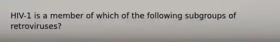 HIV-1 is a member of which of the following subgroups of retroviruses?