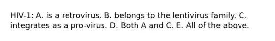 HIV-1: A. is a retrovirus. B. belongs to the lentivirus family. C. integrates as a pro-virus. D. Both A and C. E. All of the above.