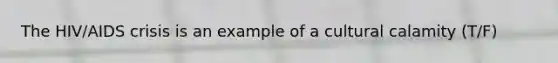 The HIV/AIDS crisis is an example of a cultural calamity (T/F)