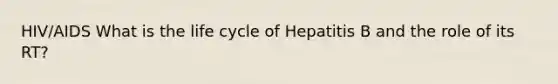 HIV/AIDS What is the life cycle of Hepatitis B and the role of its RT?