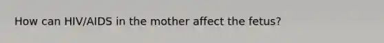 How can HIV/AIDS in the mother affect the fetus?